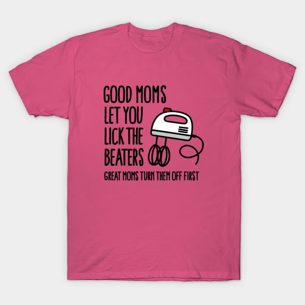 Good moms let you lick the beater great moms turn them off first T-Shirt by LaundryFactory